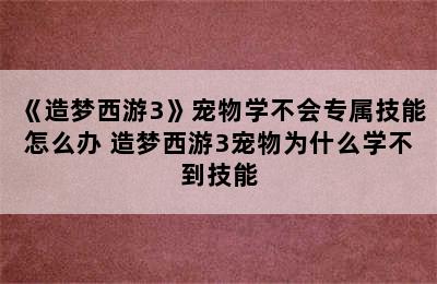 《造梦西游3》宠物学不会专属技能怎么办 造梦西游3宠物为什么学不到技能